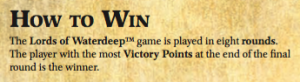 The Lords of WaterdeepTM game is played in eight rounds. The player with the most Victory Points at the end of the final round is the winner.